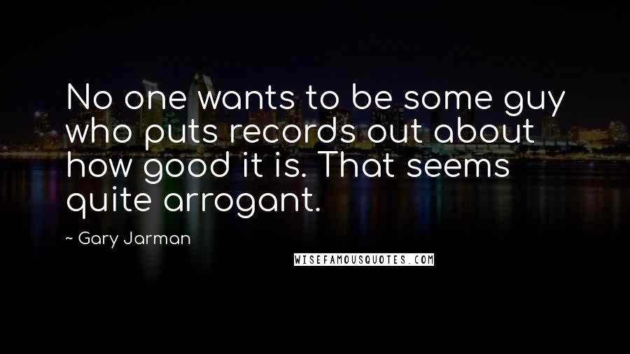 Gary Jarman Quotes: No one wants to be some guy who puts records out about how good it is. That seems quite arrogant.