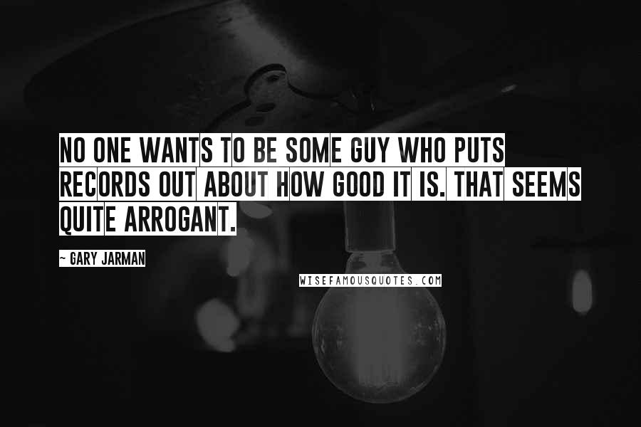 Gary Jarman Quotes: No one wants to be some guy who puts records out about how good it is. That seems quite arrogant.