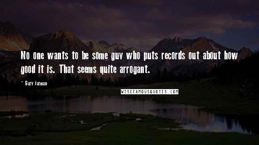 Gary Jarman Quotes: No one wants to be some guy who puts records out about how good it is. That seems quite arrogant.