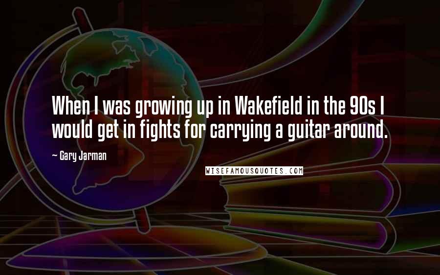 Gary Jarman Quotes: When I was growing up in Wakefield in the 90s I would get in fights for carrying a guitar around.