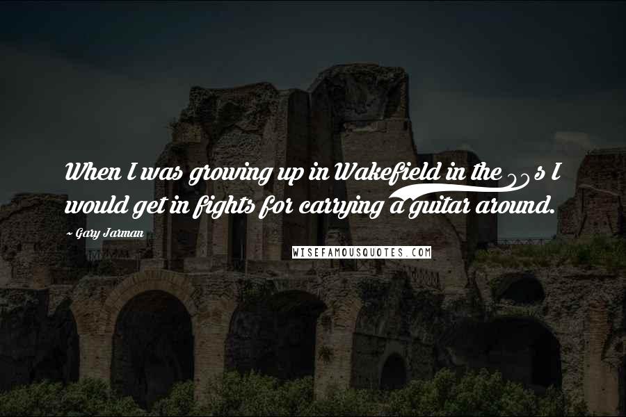 Gary Jarman Quotes: When I was growing up in Wakefield in the 90s I would get in fights for carrying a guitar around.