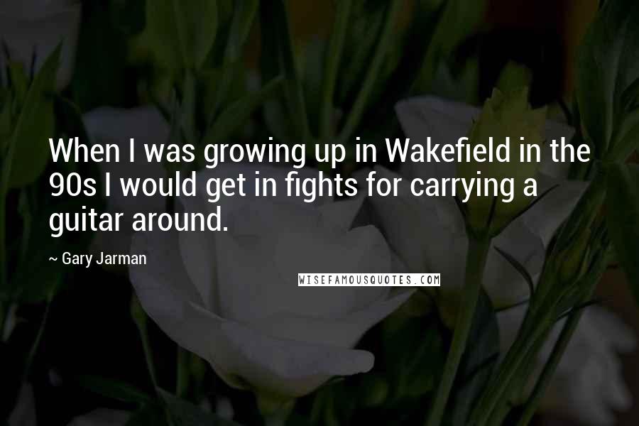 Gary Jarman Quotes: When I was growing up in Wakefield in the 90s I would get in fights for carrying a guitar around.