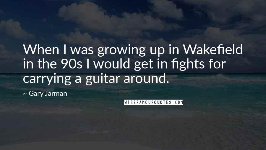 Gary Jarman Quotes: When I was growing up in Wakefield in the 90s I would get in fights for carrying a guitar around.
