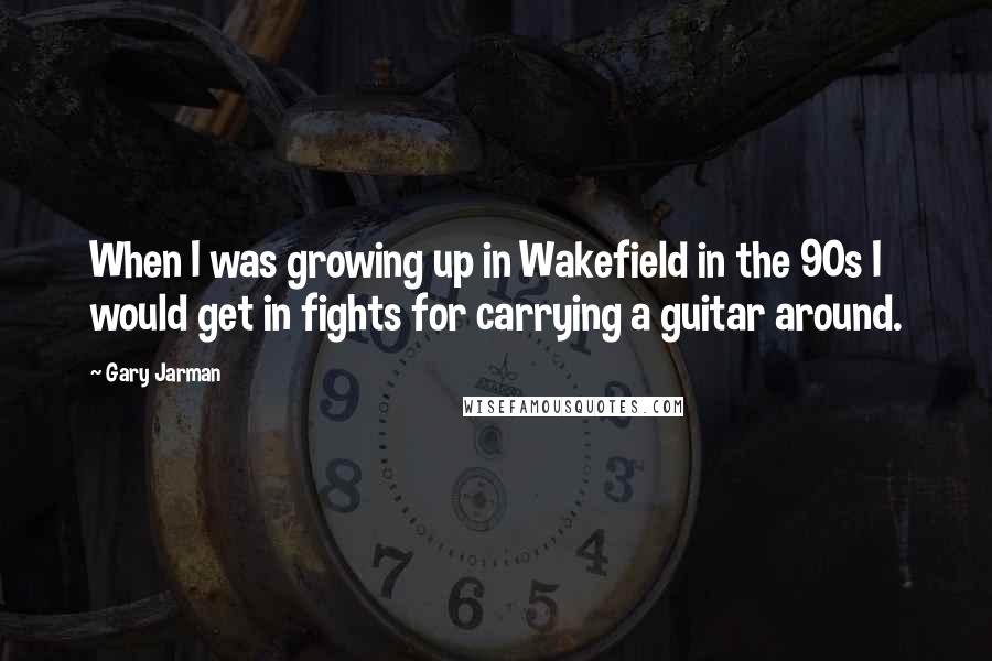 Gary Jarman Quotes: When I was growing up in Wakefield in the 90s I would get in fights for carrying a guitar around.