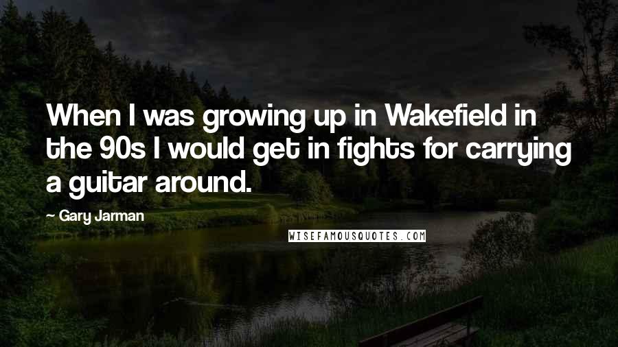 Gary Jarman Quotes: When I was growing up in Wakefield in the 90s I would get in fights for carrying a guitar around.