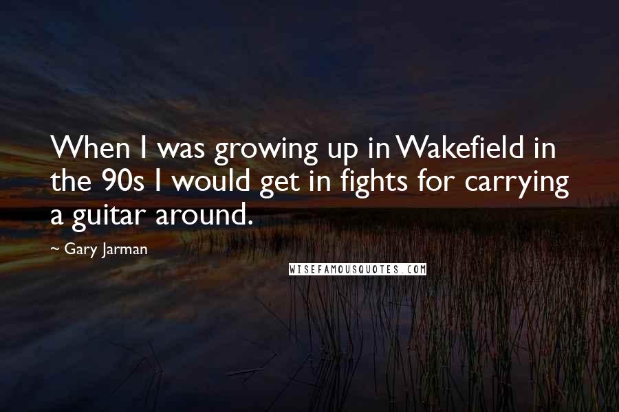 Gary Jarman Quotes: When I was growing up in Wakefield in the 90s I would get in fights for carrying a guitar around.