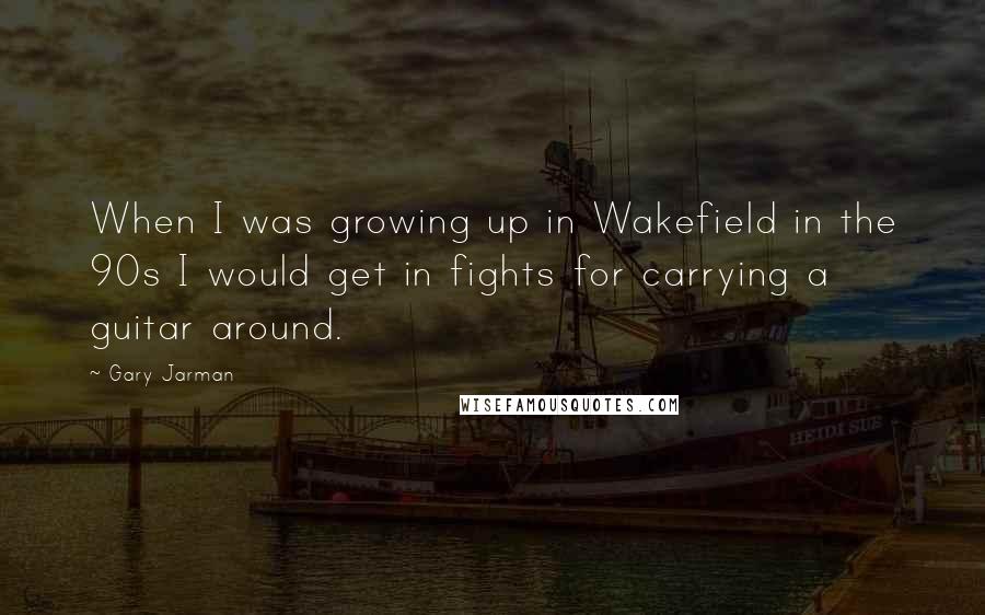 Gary Jarman Quotes: When I was growing up in Wakefield in the 90s I would get in fights for carrying a guitar around.