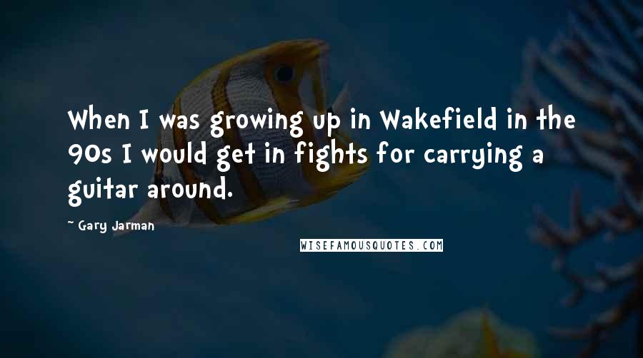 Gary Jarman Quotes: When I was growing up in Wakefield in the 90s I would get in fights for carrying a guitar around.