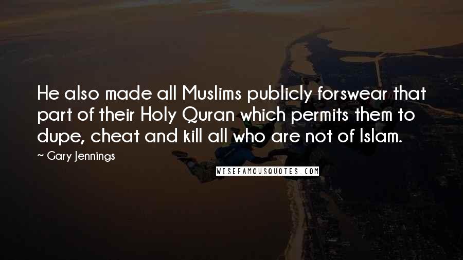 Gary Jennings Quotes: He also made all Muslims publicly forswear that part of their Holy Quran which permits them to dupe, cheat and kill all who are not of Islam.