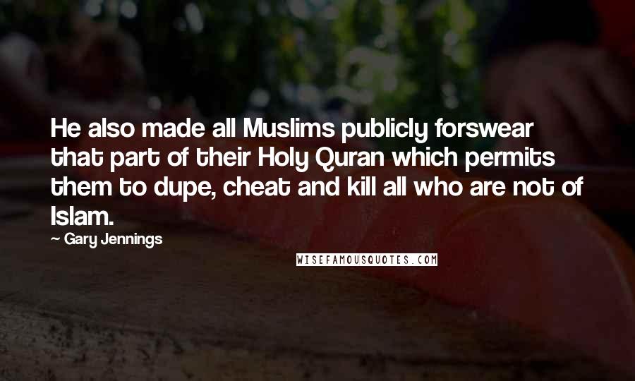 Gary Jennings Quotes: He also made all Muslims publicly forswear that part of their Holy Quran which permits them to dupe, cheat and kill all who are not of Islam.