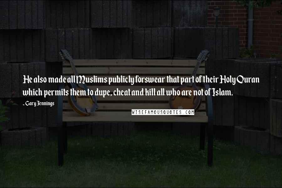 Gary Jennings Quotes: He also made all Muslims publicly forswear that part of their Holy Quran which permits them to dupe, cheat and kill all who are not of Islam.