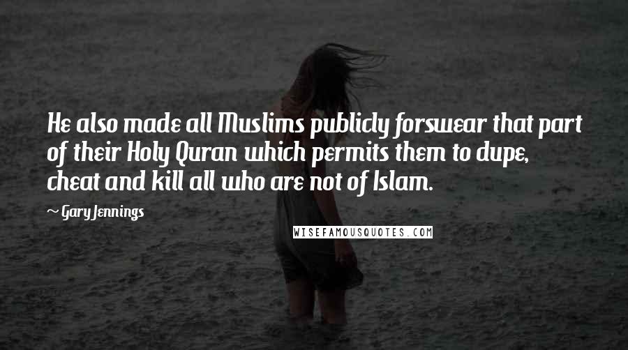 Gary Jennings Quotes: He also made all Muslims publicly forswear that part of their Holy Quran which permits them to dupe, cheat and kill all who are not of Islam.