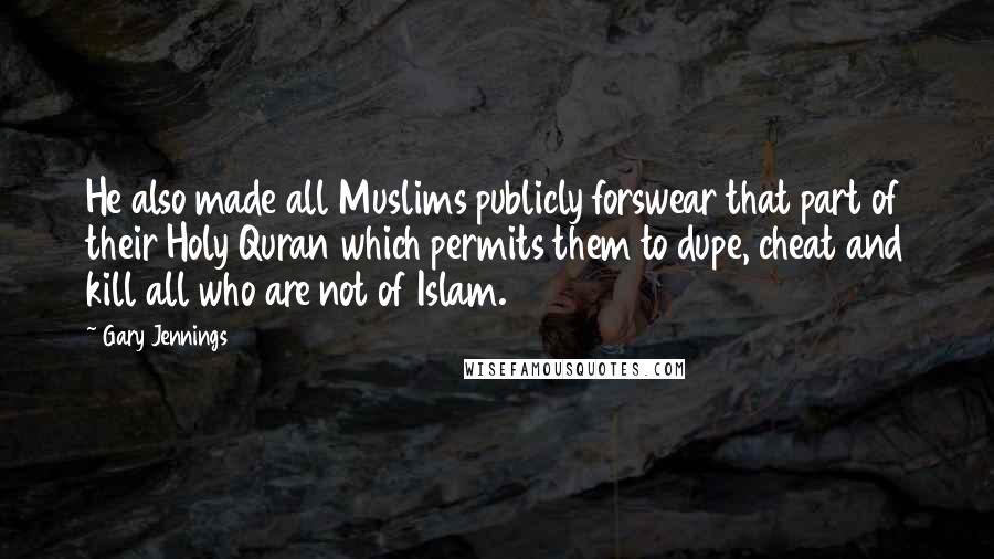 Gary Jennings Quotes: He also made all Muslims publicly forswear that part of their Holy Quran which permits them to dupe, cheat and kill all who are not of Islam.