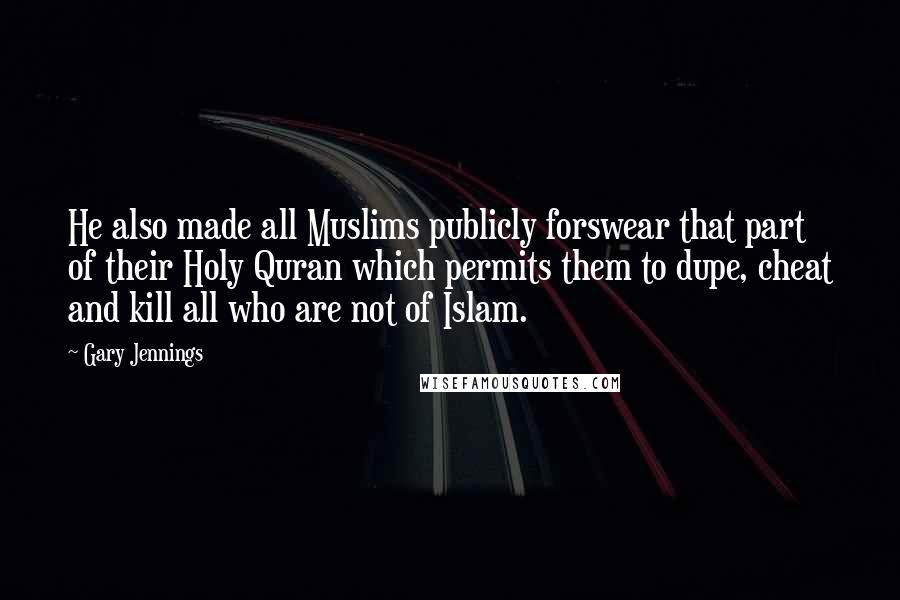 Gary Jennings Quotes: He also made all Muslims publicly forswear that part of their Holy Quran which permits them to dupe, cheat and kill all who are not of Islam.