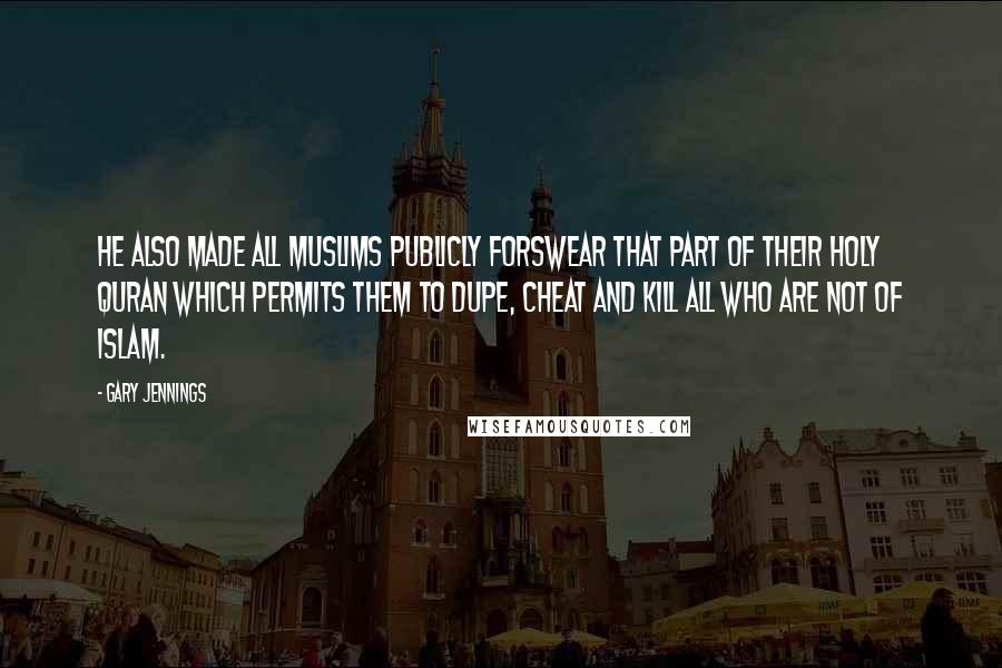 Gary Jennings Quotes: He also made all Muslims publicly forswear that part of their Holy Quran which permits them to dupe, cheat and kill all who are not of Islam.