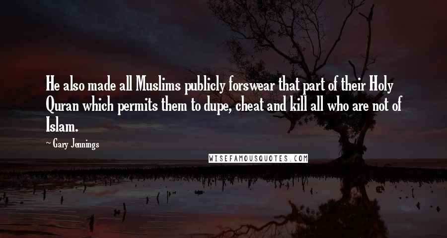 Gary Jennings Quotes: He also made all Muslims publicly forswear that part of their Holy Quran which permits them to dupe, cheat and kill all who are not of Islam.