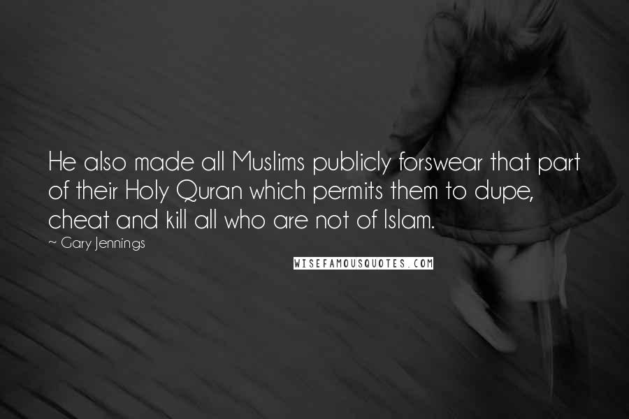 Gary Jennings Quotes: He also made all Muslims publicly forswear that part of their Holy Quran which permits them to dupe, cheat and kill all who are not of Islam.