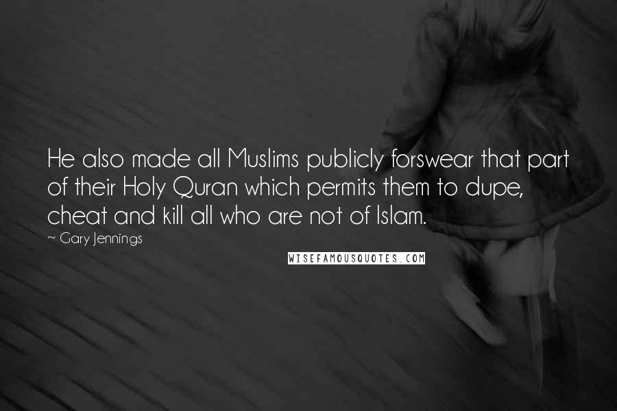 Gary Jennings Quotes: He also made all Muslims publicly forswear that part of their Holy Quran which permits them to dupe, cheat and kill all who are not of Islam.