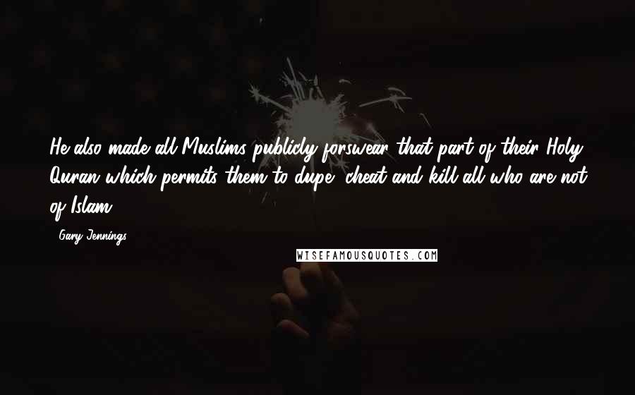 Gary Jennings Quotes: He also made all Muslims publicly forswear that part of their Holy Quran which permits them to dupe, cheat and kill all who are not of Islam.