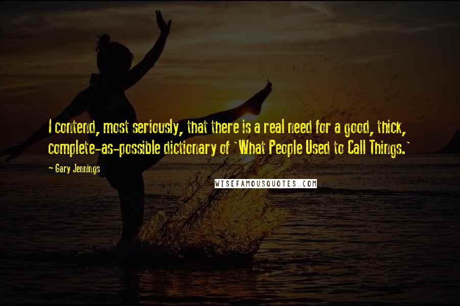 Gary Jennings Quotes: I contend, most seriously, that there is a real need for a good, thick, complete-as-possible dictionary of 'What People Used to Call Things.'