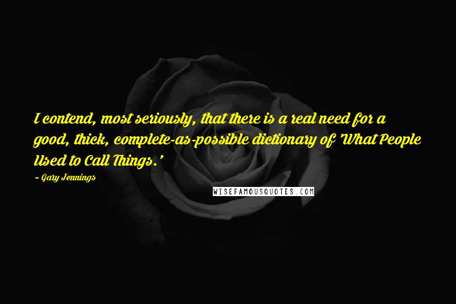 Gary Jennings Quotes: I contend, most seriously, that there is a real need for a good, thick, complete-as-possible dictionary of 'What People Used to Call Things.'