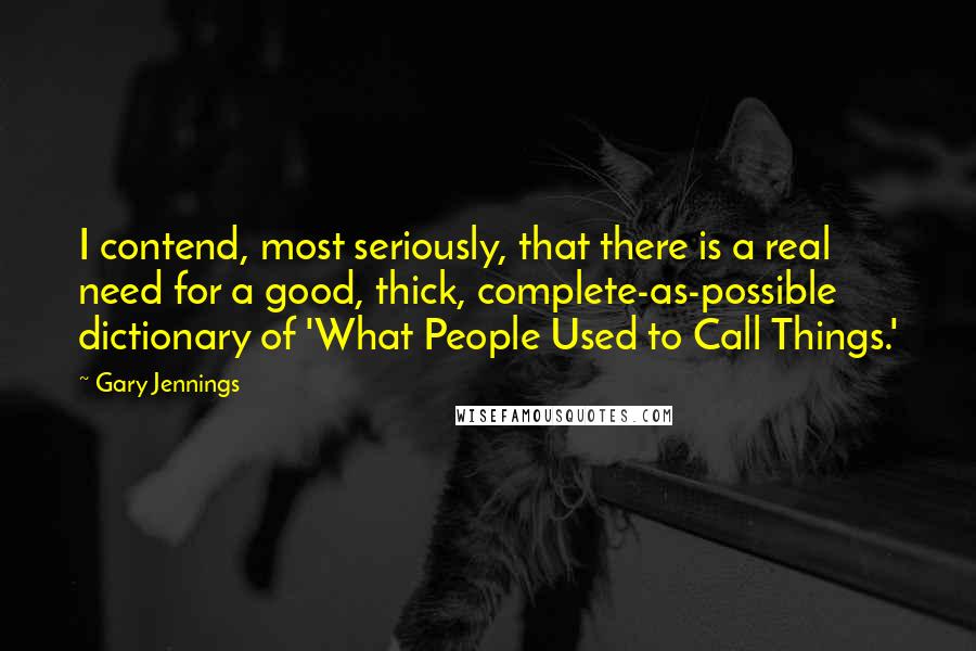 Gary Jennings Quotes: I contend, most seriously, that there is a real need for a good, thick, complete-as-possible dictionary of 'What People Used to Call Things.'