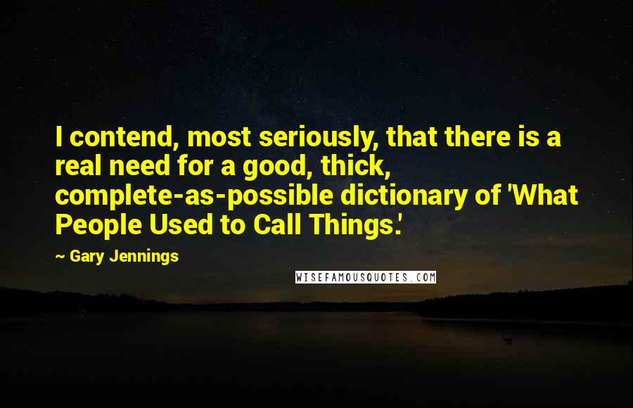 Gary Jennings Quotes: I contend, most seriously, that there is a real need for a good, thick, complete-as-possible dictionary of 'What People Used to Call Things.'