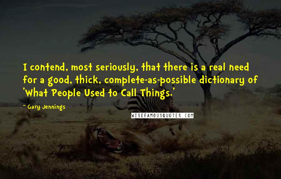 Gary Jennings Quotes: I contend, most seriously, that there is a real need for a good, thick, complete-as-possible dictionary of 'What People Used to Call Things.'