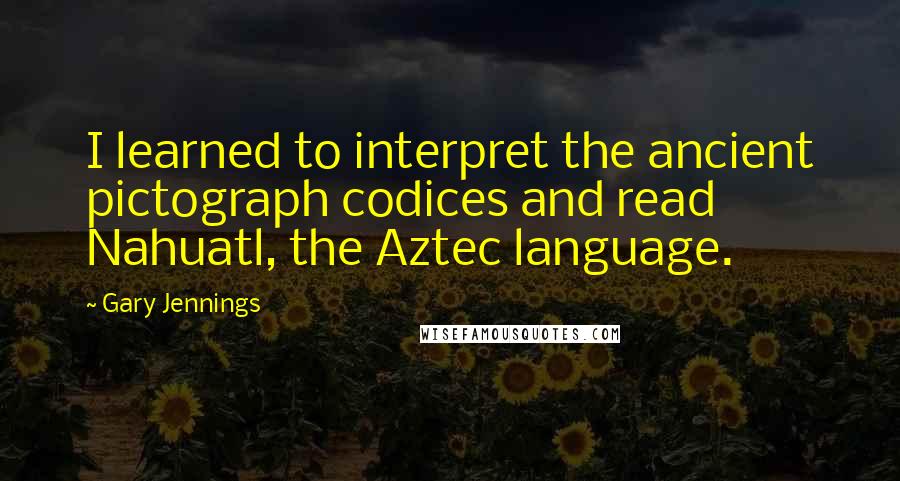 Gary Jennings Quotes: I learned to interpret the ancient pictograph codices and read Nahuatl, the Aztec language.