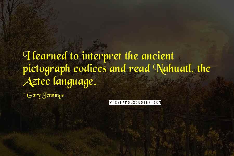 Gary Jennings Quotes: I learned to interpret the ancient pictograph codices and read Nahuatl, the Aztec language.