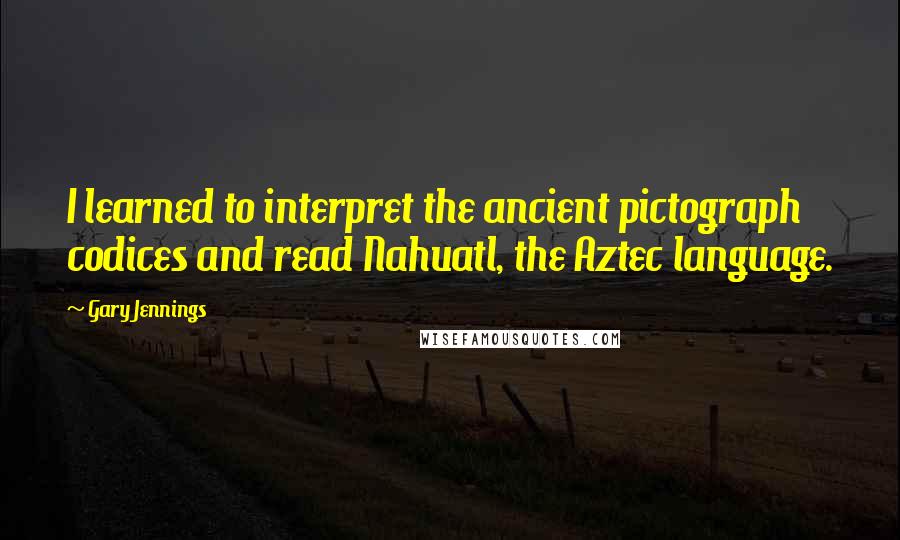 Gary Jennings Quotes: I learned to interpret the ancient pictograph codices and read Nahuatl, the Aztec language.