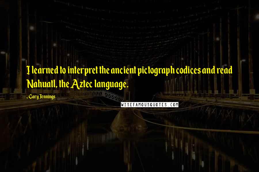 Gary Jennings Quotes: I learned to interpret the ancient pictograph codices and read Nahuatl, the Aztec language.