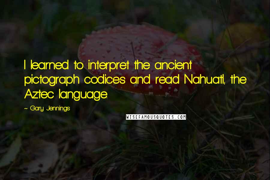 Gary Jennings Quotes: I learned to interpret the ancient pictograph codices and read Nahuatl, the Aztec language.