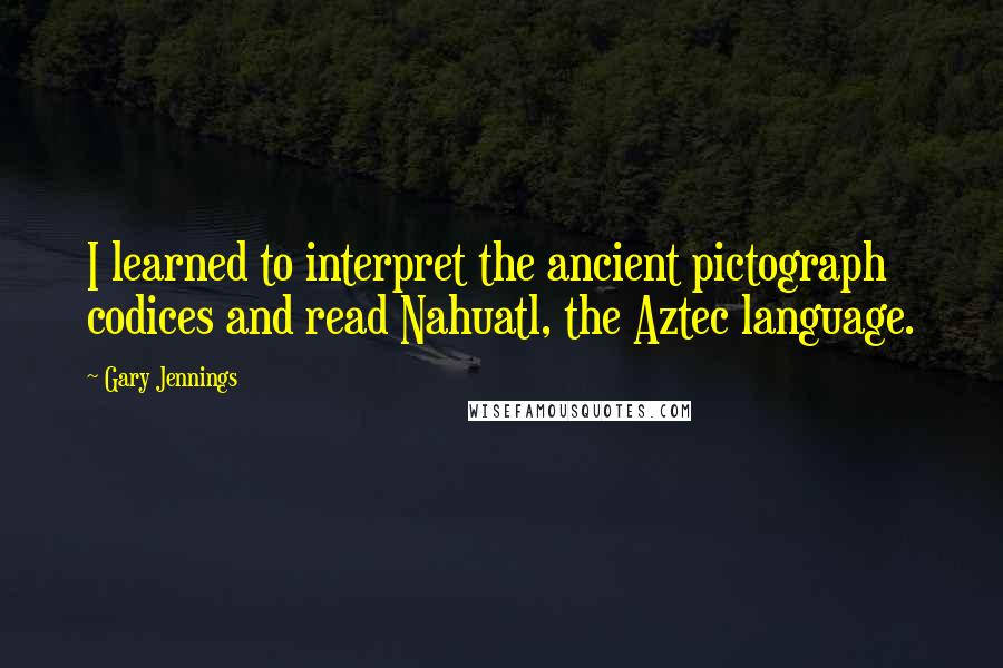 Gary Jennings Quotes: I learned to interpret the ancient pictograph codices and read Nahuatl, the Aztec language.