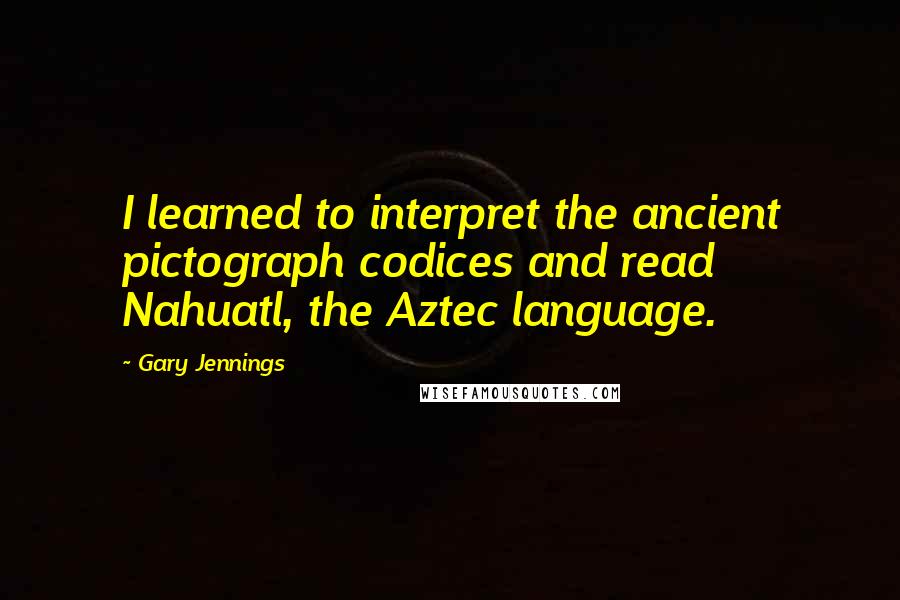 Gary Jennings Quotes: I learned to interpret the ancient pictograph codices and read Nahuatl, the Aztec language.