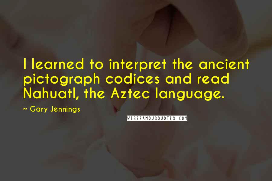 Gary Jennings Quotes: I learned to interpret the ancient pictograph codices and read Nahuatl, the Aztec language.