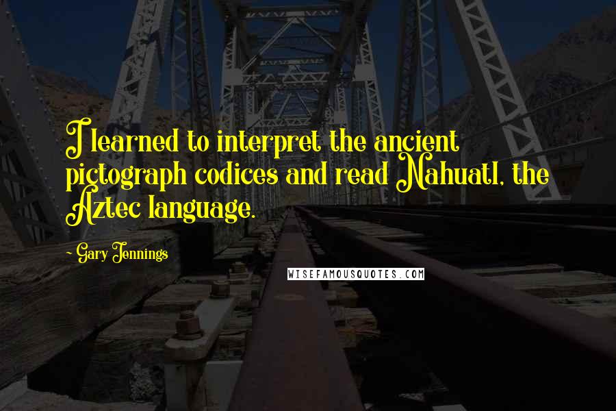 Gary Jennings Quotes: I learned to interpret the ancient pictograph codices and read Nahuatl, the Aztec language.