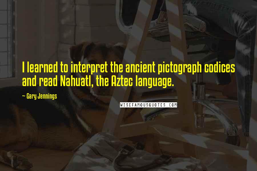 Gary Jennings Quotes: I learned to interpret the ancient pictograph codices and read Nahuatl, the Aztec language.