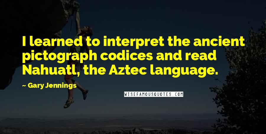 Gary Jennings Quotes: I learned to interpret the ancient pictograph codices and read Nahuatl, the Aztec language.