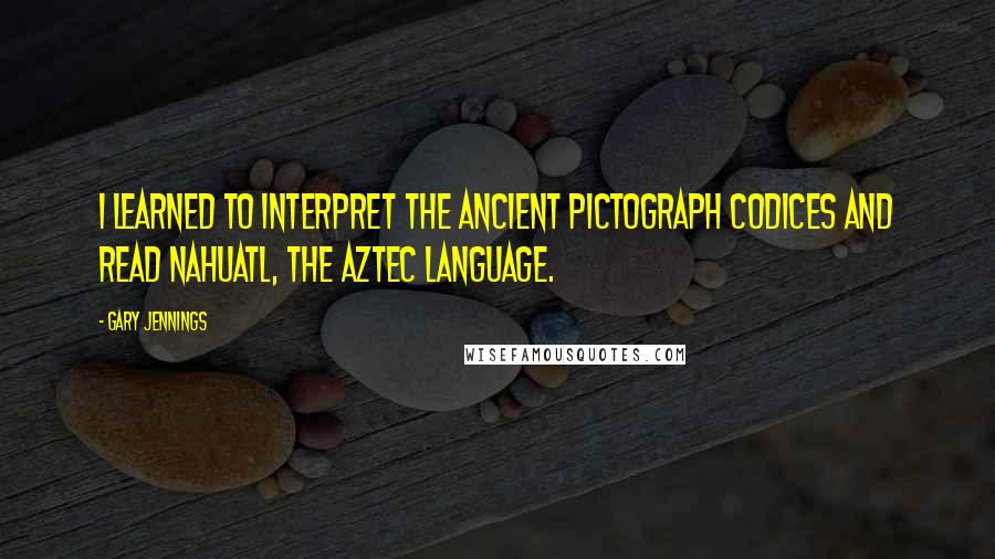 Gary Jennings Quotes: I learned to interpret the ancient pictograph codices and read Nahuatl, the Aztec language.