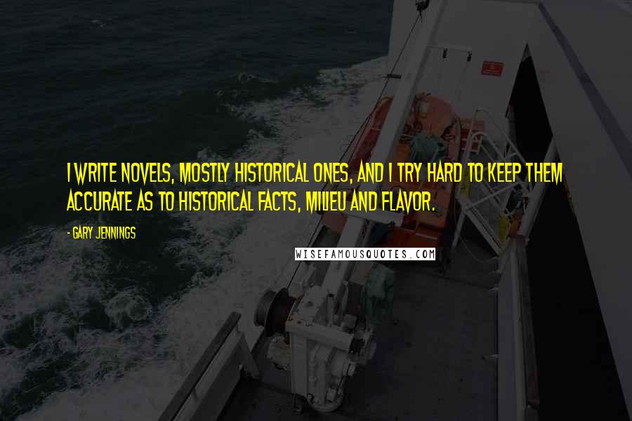 Gary Jennings Quotes: I write novels, mostly historical ones, and I try hard to keep them accurate as to historical facts, milieu and flavor.