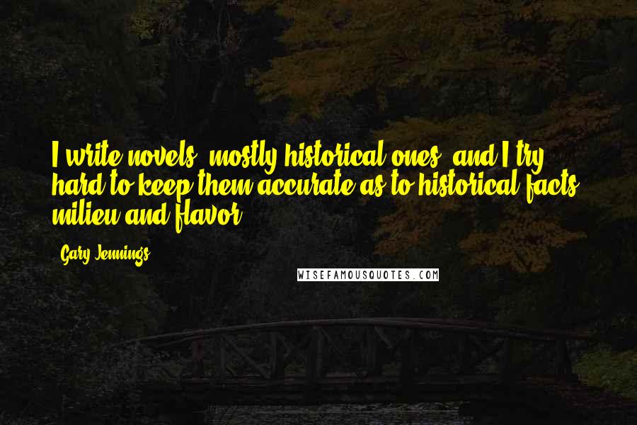 Gary Jennings Quotes: I write novels, mostly historical ones, and I try hard to keep them accurate as to historical facts, milieu and flavor.