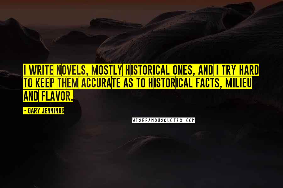 Gary Jennings Quotes: I write novels, mostly historical ones, and I try hard to keep them accurate as to historical facts, milieu and flavor.