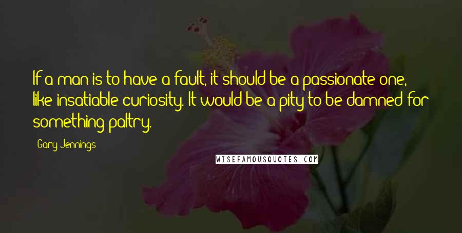 Gary Jennings Quotes: If a man is to have a fault, it should be a passionate one, like insatiable curiosity. It would be a pity to be damned for something paltry.