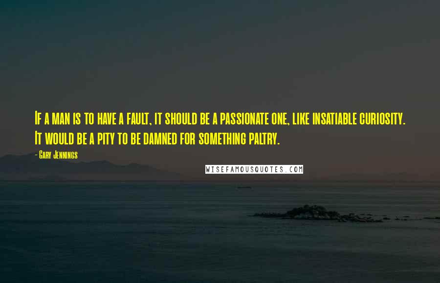 Gary Jennings Quotes: If a man is to have a fault, it should be a passionate one, like insatiable curiosity. It would be a pity to be damned for something paltry.