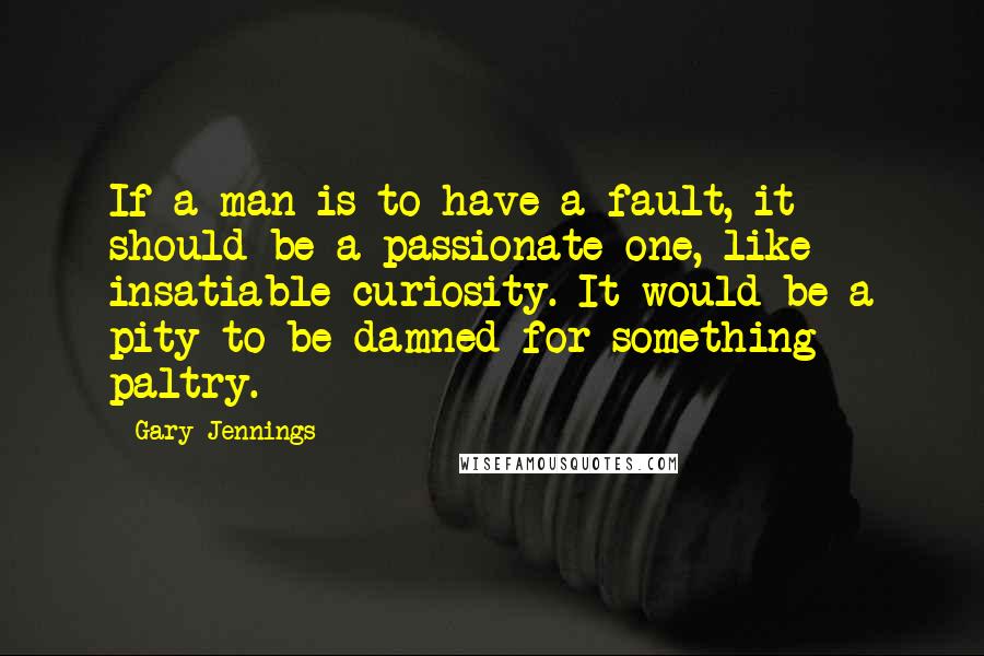 Gary Jennings Quotes: If a man is to have a fault, it should be a passionate one, like insatiable curiosity. It would be a pity to be damned for something paltry.