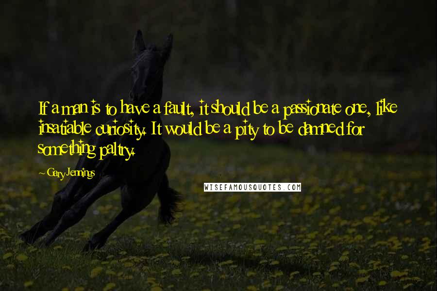 Gary Jennings Quotes: If a man is to have a fault, it should be a passionate one, like insatiable curiosity. It would be a pity to be damned for something paltry.