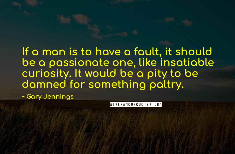 Gary Jennings Quotes: If a man is to have a fault, it should be a passionate one, like insatiable curiosity. It would be a pity to be damned for something paltry.