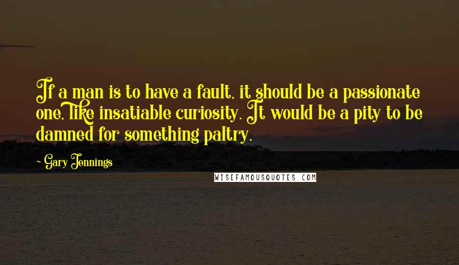 Gary Jennings Quotes: If a man is to have a fault, it should be a passionate one, like insatiable curiosity. It would be a pity to be damned for something paltry.