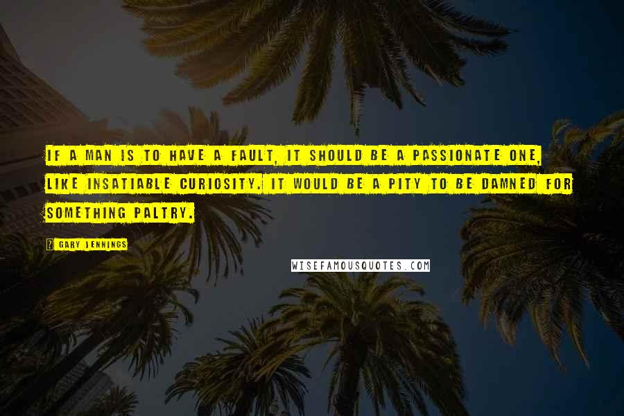 Gary Jennings Quotes: If a man is to have a fault, it should be a passionate one, like insatiable curiosity. It would be a pity to be damned for something paltry.